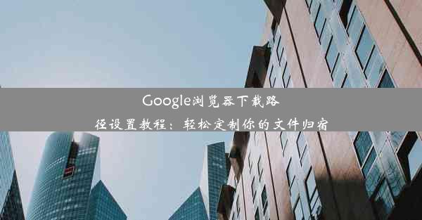 Google浏览器下载路径设置教程：轻松定制你的文件归宿