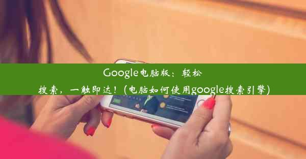 Google电脑版：轻松搜索，一触即达！(电脑如何使用google搜索引擎)