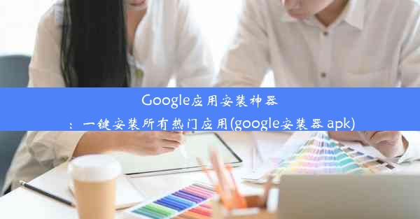 Google应用安装神器：一键安装所有热门应用(google安装器 apk)