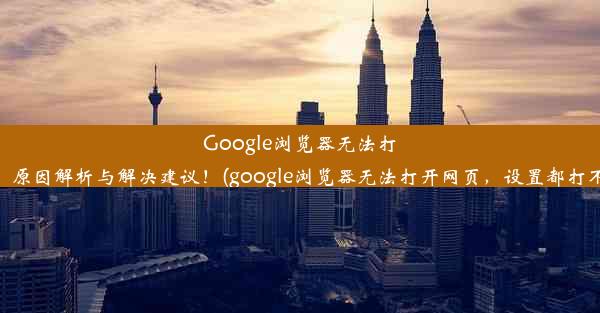 Google浏览器无法打开？原因解析与解决建议！(google浏览器无法打开网页，设置都打不开)