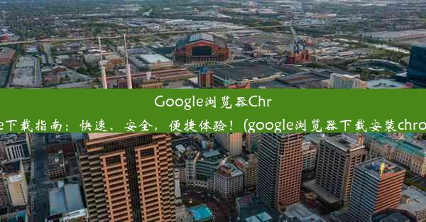 Google浏览器Chrome下载指南：快速、安全，便捷体验！(google浏览器下载安装chrome)