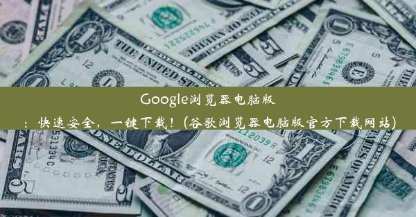 Google浏览器电脑版：快速安全，一键下载！(谷歌浏览器电脑版官方下载网站)