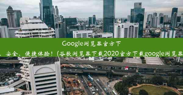 Google浏览器官方下载：快速、安全、便捷体验！(谷歌浏览器下载2020官方下载google浏览器官方下载)