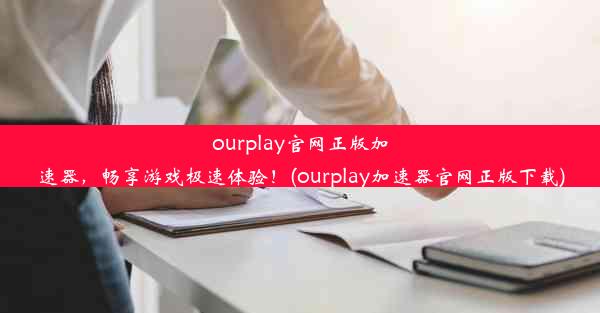 ourplay官网正版加速器，畅享游戏极速体验！(ourplay加速器官网正版下载)