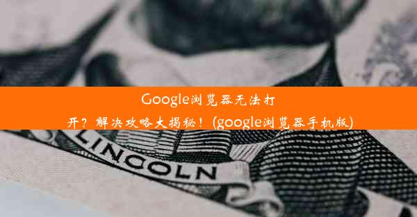 Google浏览器无法打开？解决攻略大揭秘！(google浏览器手机版)