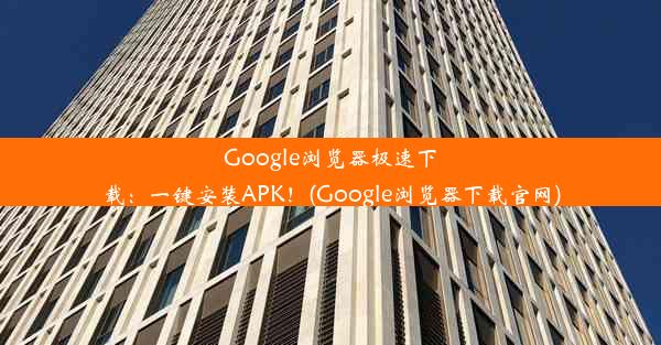 Google浏览器极速下载：一键安装APK！(Google浏览器下载官网)