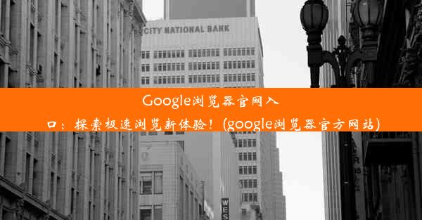 Google浏览器官网入口：探索极速浏览新体验！(google浏览器官方网站)