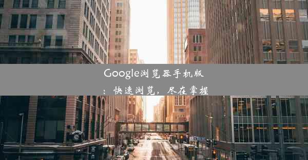 Google浏览器手机版：快速浏览，尽在掌握