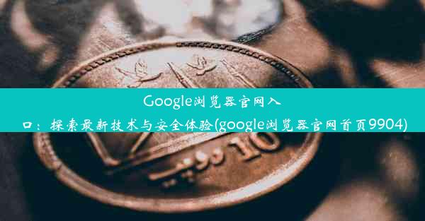 Google浏览器官网入口：探索最新技术与安全体验(google浏览器官网首页9904)