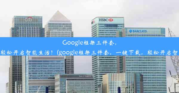 Google框架三件套，一键下载，轻松开启智能生活！(google框架三件套，一键下载，轻松开启智能生活功能)