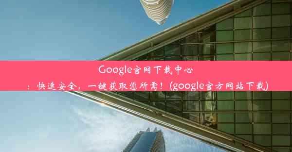 Google官网下载中心：快速安全，一键获取您所需！(google官方网站下载)