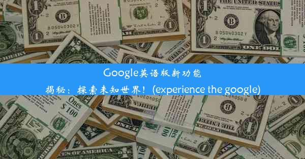 Google英语版新功能揭秘：探索未知世界！(experience the google)