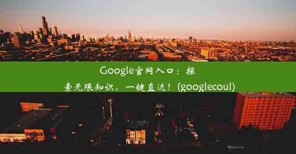 Google官网入口：探索无限知识，一键直达！(googlecoul)