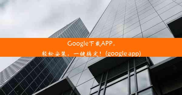 Google下载APP，轻松安装，一键搞定！(google app)