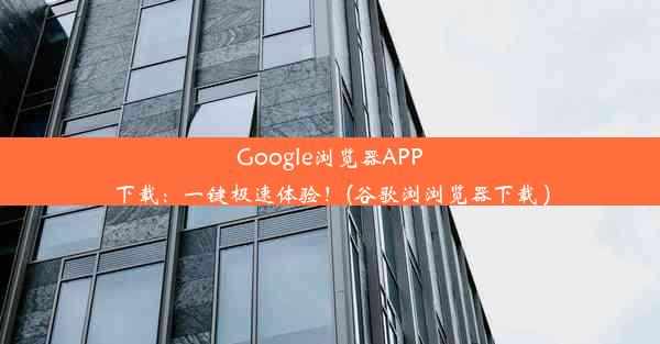 Google浏览器APP下载：一键极速体验！(谷歌浏浏览器下载 )