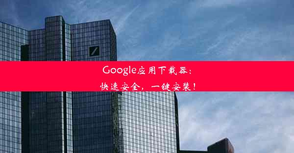 Google应用下载器：快速安全，一键安装！