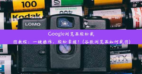 Google浏览器轻松截图教程：一键操作，轻松掌握！(谷歌浏览器如何截图)