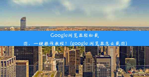 Google浏览器轻松截图，一键操作教程！(google 浏览器怎么截图)