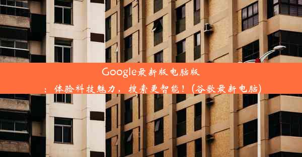 Google最新版电脑版：体验科技魅力，搜索更智能！(谷歌最新电脑)