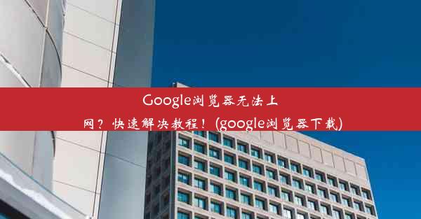 Google浏览器无法上网？快速解决教程！(google浏览器下载)