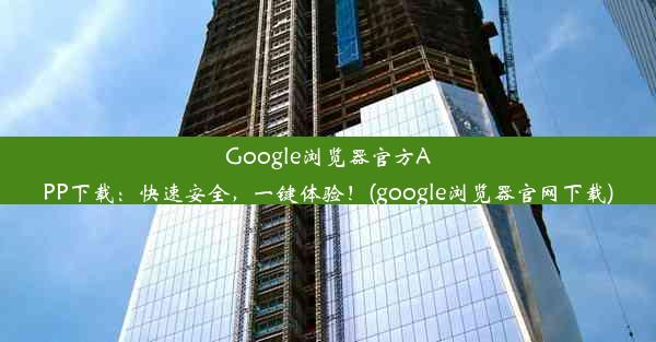 Google浏览器官方APP下载：快速安全，一键体验！(google浏览器官网下载)