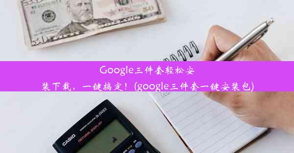 Google三件套轻松安装下载，一键搞定！(google三件套一键安装包)