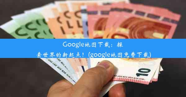 Google地图下载：探索世界的新起点！(google地图免费下载)