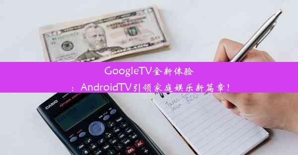 GoogleTV全新体验：AndroidTV引领家庭娱乐新篇章！