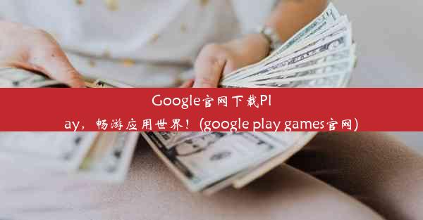 Google官网下载Play，畅游应用世界！(google play games官网)