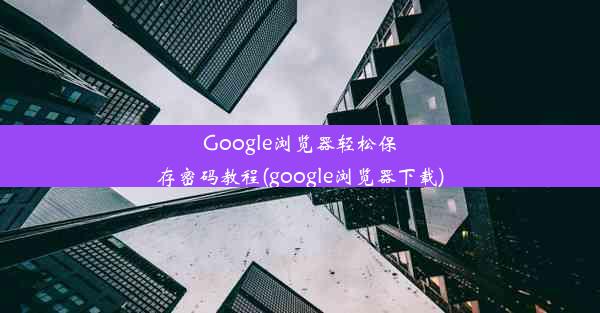 Google浏览器轻松保存密码教程(google浏览器下载)