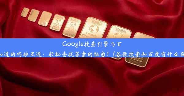 Google搜索引擎与百度知道的巧妙互通：轻松查找答案的秘密！(谷歌搜索和百度有什么区别)