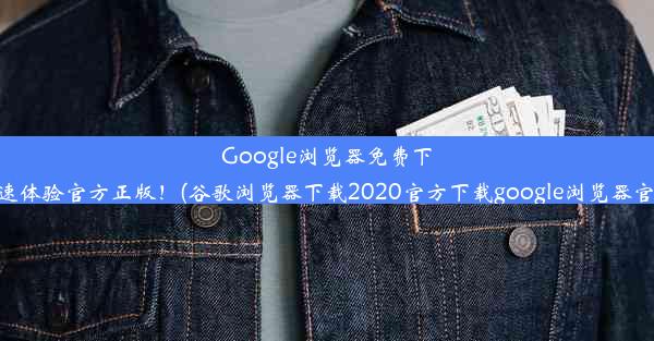 Google浏览器免费下载，极速体验官方正版！(谷歌浏览器下载2020官方下载google浏览器官方下载)