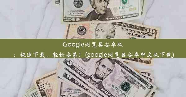 Google浏览器安卓版：极速下载，轻松安装！(google浏览器安卓中文版下载)