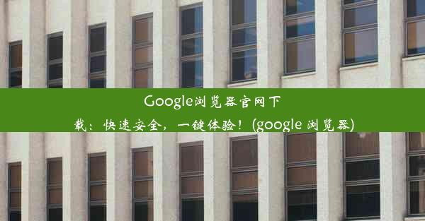 Google浏览器官网下载：快速安全，一键体验！(google 浏览器)