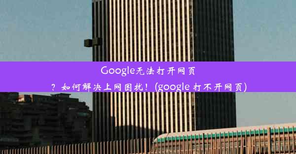 Google无法打开网页？如何解决上网困扰！(google 打不开网页)