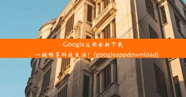 Google应用全新下载，一键畅享科技生活！(googleappdownload)