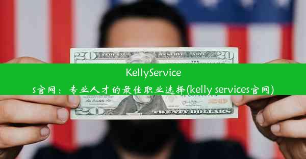 KellyServices官网：专业人才的最佳职业选择(kelly services官网)