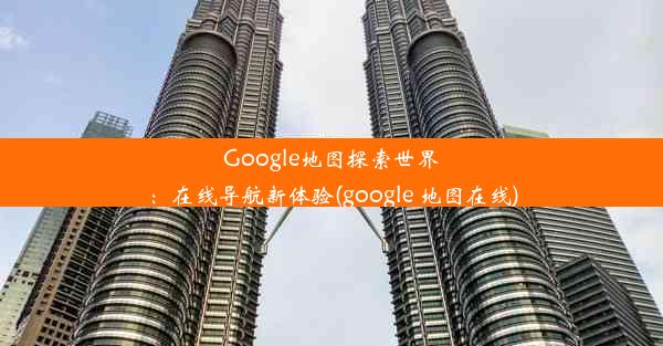 Google地图探索世界：在线导航新体验(google 地图在线)