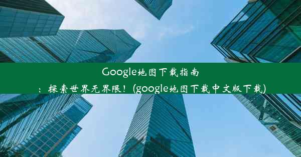 Google地图下载指南：探索世界无界限！(google地图下载中文版下载)