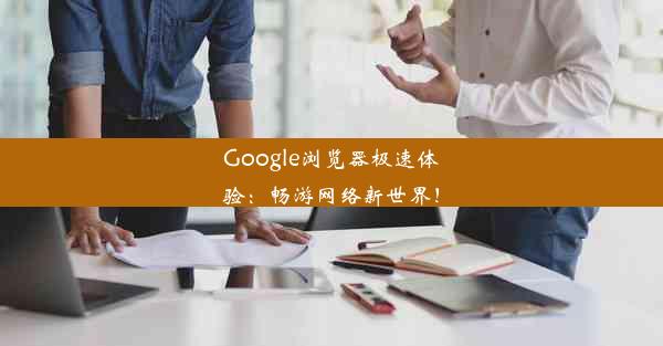 Google浏览器极速体验：畅游网络新世界！