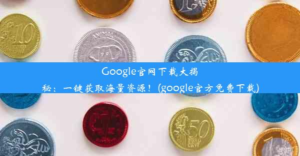 Google官网下载大揭秘：一键获取海量资源！(google官方免费下载)