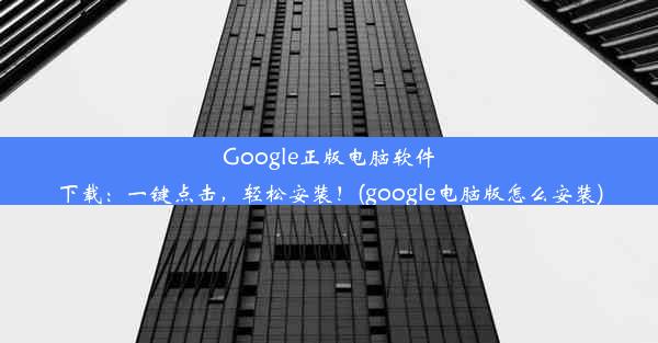 Google正版电脑软件下载：一键点击，轻松安装！(google电脑版怎么安装)