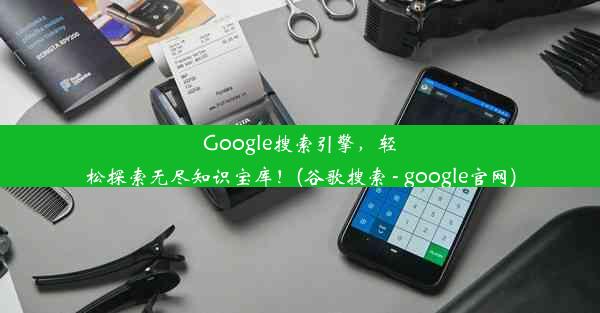 Google搜索引擎，轻松探索无尽知识宝库！(谷歌搜索 - google官网)