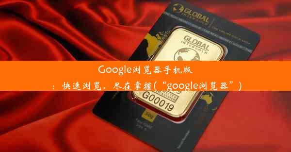 Google浏览器手机版：快速浏览，尽在掌握(“google浏览器”)