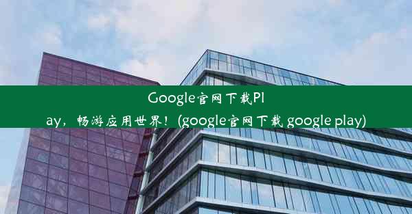 Google官网下载Play，畅游应用世界！(google官网下载 google play)