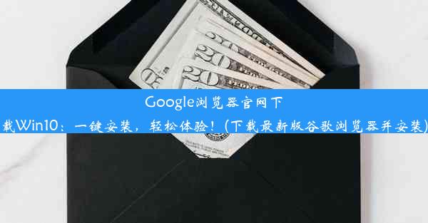 Google浏览器官网下载Win10：一键安装，轻松体验！(下载最新版谷歌浏览器并安装)