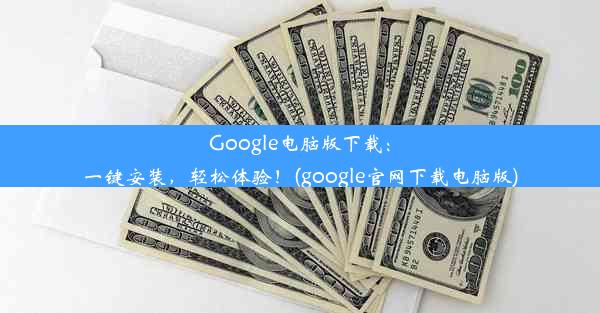 Google电脑版下载：一键安装，轻松体验！(google官网下载电脑版)