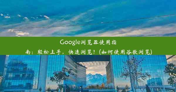 Google浏览器使用指南：轻松上手，快速浏览！(如何使用谷歌浏览)