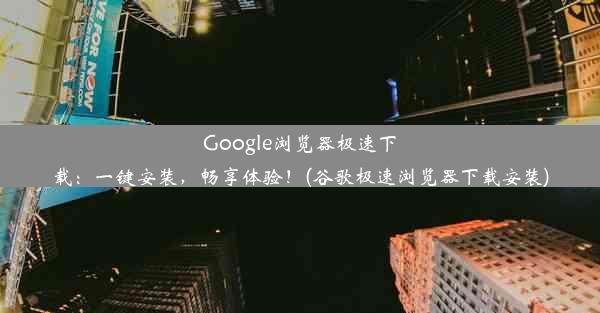 Google浏览器极速下载：一键安装，畅享体验！(谷歌极速浏览器下载安装)