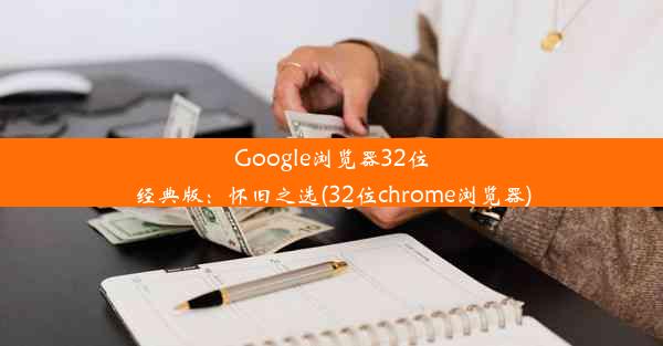 Google浏览器32位经典版：怀旧之选(32位chrome浏览器)